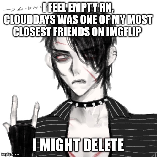 I FEEL EMPTY RN, CLOUDDAYS WAS ONE OF MY MOST CLOSEST FRIENDS ON IMGFLIP; I MIGHT DELETE | made w/ Imgflip meme maker