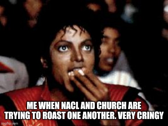 Its like an old man trying to roast another. | ME WHEN NACL AND CHURCH ARE TRYING TO ROAST ONE ANOTHER. VERY CRINGY | image tagged in michael jackson eating popcorn | made w/ Imgflip meme maker
