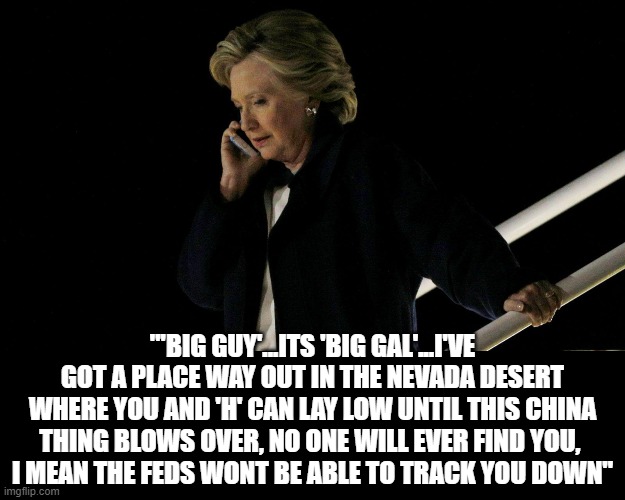 Gonna end up a big ol' pile of them bones... | "'BIG GUY'...ITS 'BIG GAL'...I'VE GOT A PLACE WAY OUT IN THE NEVADA DESERT WHERE YOU AND 'H' CAN LAY LOW UNTIL THIS CHINA THING BLOWS OVER, NO ONE WILL EVER FIND YOU, 
I MEAN THE FEDS WONT BE ABLE TO TRACK YOU DOWN" | image tagged in killary,joe biden,china,corruption | made w/ Imgflip meme maker