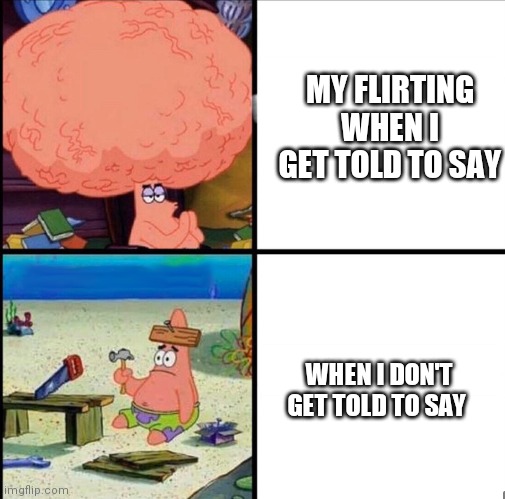 Fun fact i suck at frulting | MY FLIRTING WHEN I GET TOLD TO SAY; WHEN I DON'T GET TOLD TO SAY | image tagged in patrick big brain | made w/ Imgflip meme maker