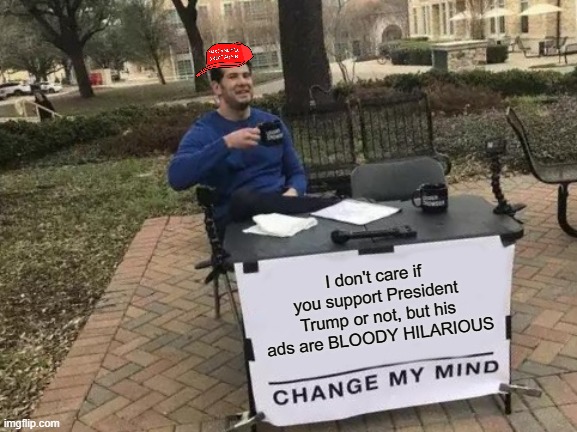 Change My Mind | I don't care if you support President Trump or not, but his ads are BLOODY HILARIOUS | image tagged in memes,change my mind | made w/ Imgflip meme maker