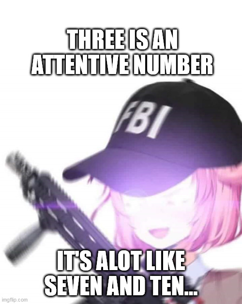 FBI Natsuki | THREE IS AN ATTENTIVE NUMBER; IT'S ALOT LIKE SEVEN AND TEN... | image tagged in fbi natsuki | made w/ Imgflip meme maker