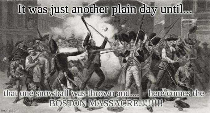 Boston massacre meme | It was just another plain day until... that one snowball was thrown and....    here comes the 
 BOSTON MASSACRE!!!!!!!! | image tagged in boston massacre meme | made w/ Imgflip meme maker