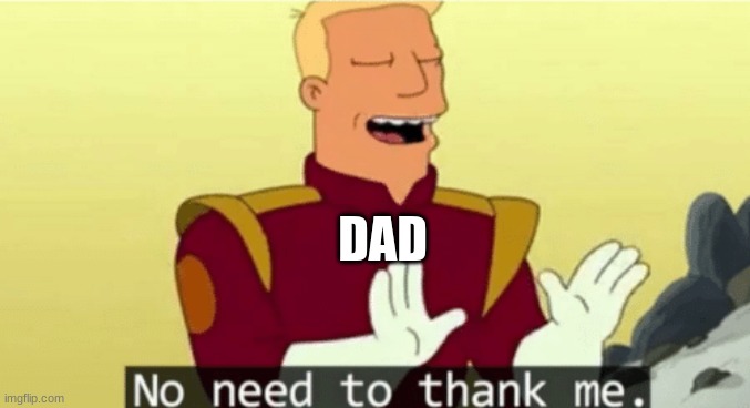 No need to thank me | DAD | image tagged in no need to thank me | made w/ Imgflip meme maker