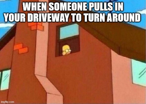 Homer Simpson Peeking window | WHEN SOMEONE PULLS IN YOUR DRIVEWAY TO TURN AROUND | image tagged in homer simpson peeking window | made w/ Imgflip meme maker