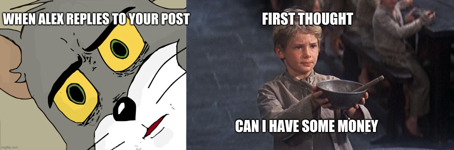 WHEN ALEX REPLIES TO YOUR POST; FIRST THOUGHT; CAN I HAVE SOME MONEY | image tagged in please sir,memes,unsettled tom,PoliticsandWar | made w/ Imgflip meme maker