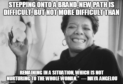 STEPPING ONTO A BRAND-NEW PATH IS DIFFICULT, BUT NOT MORE DIFFICULT THAN  REMAINING IN A SITUATION, WHICH IS NOT NURTURING TO THE WHOLE WOMA | image tagged in maya angelou on dignity | made w/ Imgflip meme maker