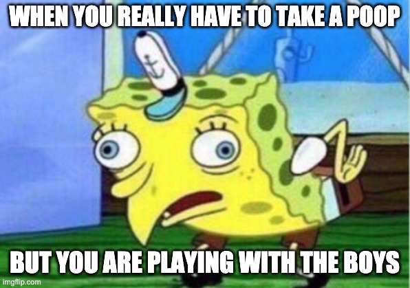 Mocking Spongebob | WHEN YOU REALLY HAVE TO TAKE A POOP; BUT YOU ARE PLAYING WITH THE BOYS | image tagged in memes,mocking spongebob | made w/ Imgflip meme maker