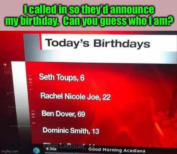 Happy birthday to me. |  I called in so they’d announce my birthday.  Can you guess who I am? | image tagged in birthday,announcement,memes,funny | made w/ Imgflip meme maker