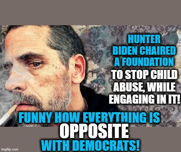 Right is Wrong but Wrong is Right...DEMOCRATS! | HUNTER BIDEN CHAIRED A FOUNDATION; FUNNY HOW EVERYTHING IS 
 
WITH DEMOCRATS! TO STOP CHILD ABUSE, WHILE ENGAGING IN IT! OPPOSITE | image tagged in politics,political meme,democratic socialism,vote trump,hunter,maga | made w/ Imgflip meme maker