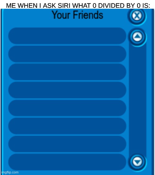 Club penguin no friends | ME WHEN I ASK SIRI WHAT 0 DIVIDED BY 0 IS: | image tagged in no friends | made w/ Imgflip meme maker