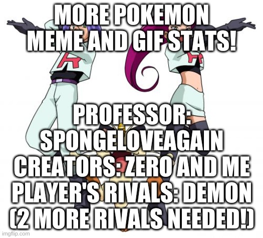 update on Pokemon meme and gif | MORE POKEMON MEME AND GIF STATS! PROFESSOR: SPONGELOVEAGAIN
CREATORS: ZERO AND ME
PLAYER'S RIVALS: DEMON
(2 MORE RIVALS NEEDED!) | image tagged in memes,team rocket | made w/ Imgflip meme maker