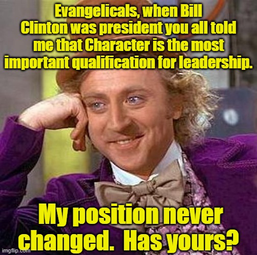 Character Counts sez  Willy Wonka | Evangelicals, when Bill Clinton was president you all told me that Character is the most important qualification for leadership. My position never changed.  Has yours? | image tagged in memes,creepy condescending wonka,presidential race,president trump,gop hypocrite | made w/ Imgflip meme maker