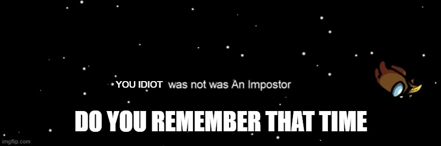 Among us not the imposter | YOU IDIOT; DO YOU REMEMBER THAT TIME | image tagged in among us not the imposter | made w/ Imgflip meme maker