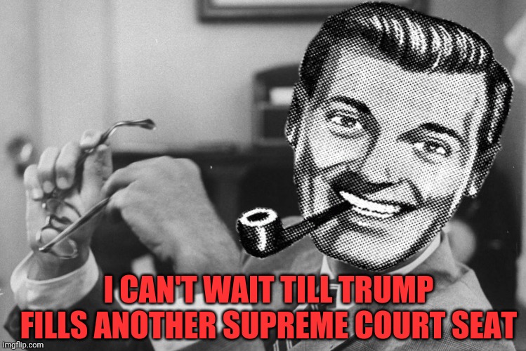 I CAN'T WAIT TILL TRUMP FILLS ANOTHER SUPREME COURT SEAT | made w/ Imgflip meme maker