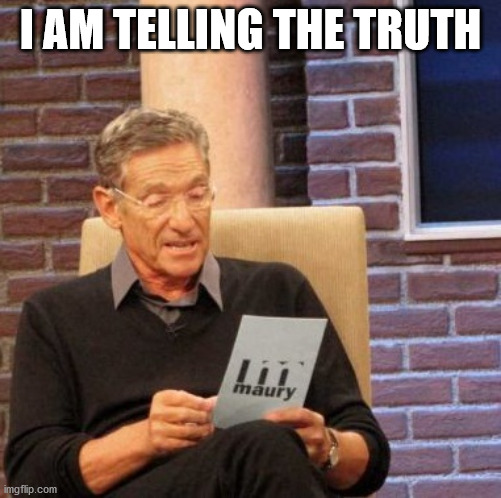 Maury Lie Detector Meme | I AM TELLING THE TRUTH | image tagged in memes,maury lie detector | made w/ Imgflip meme maker