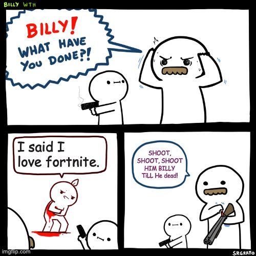 BILLY ONCE AGAIN! | I said I love fortnite. SHOOT, SHOOT, SHOOT HIM BILLY TiLL He dead! | image tagged in billy what have you done | made w/ Imgflip meme maker