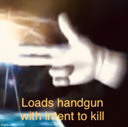 Loads handgun with intent to kill | image tagged in loads handgun with intent to kill | made w/ Imgflip meme maker