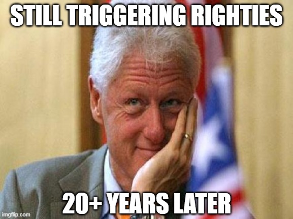 He won't ever be President again, but that doesn't stop the deflections to Bill every time you bring up Trump's sexual history. | STILL TRIGGERING RIGHTIES; 20+ YEARS LATER | image tagged in smiling bill clinton,election 2020,2020 elections | made w/ Imgflip meme maker