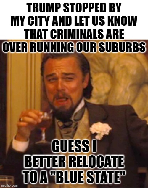 Leonardo dicaprio django laugh | TRUMP STOPPED BY MY CITY AND LET US KNOW THAT CRIMINALS ARE OVER RUNNING OUR SUBURBS; GUESS I BETTER RELOCATE TO A "BLUE STATE" | image tagged in leonardo dicaprio django laugh | made w/ Imgflip meme maker