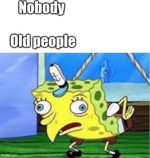 Mocking Spongebob | Nobody; Old people | image tagged in memes,mocking spongebob | made w/ Imgflip meme maker