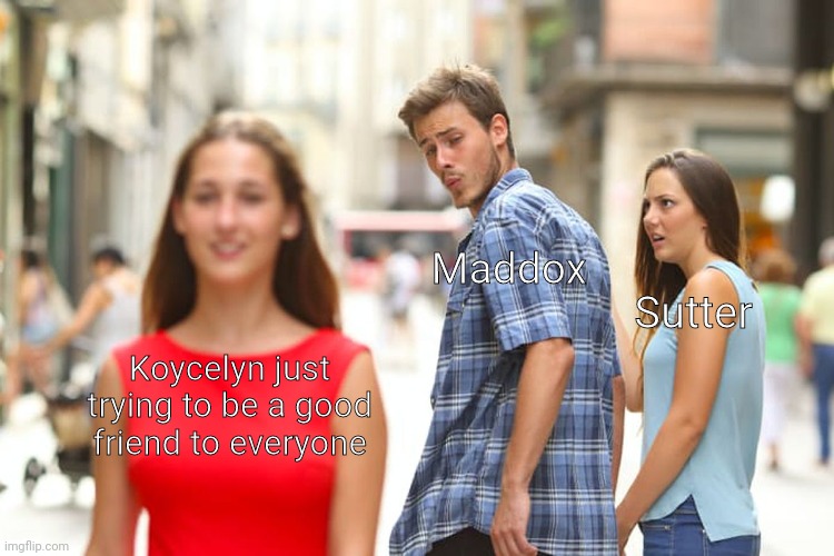 Just for fun | Maddox; Sutter; Koycelyn just trying to be a good friend to everyone | image tagged in memes,distracted boyfriend | made w/ Imgflip meme maker