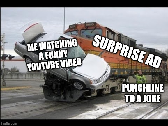 It just ruins the flow so much | SURPRISE AD; ME WATCHING A FUNNY YOUTUBE VIDEO; PUNCHLINE TO A JOKE | image tagged in train smacking a car,youtube,advertisement,let the hate flow through you,annoying | made w/ Imgflip meme maker