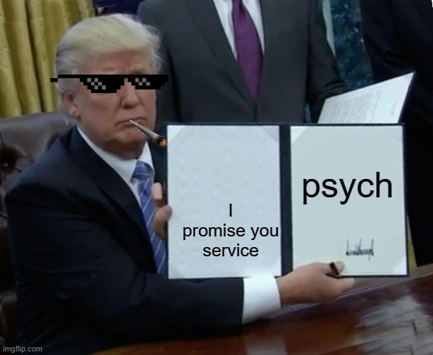 Trump Bill Signing | psych; I promise you service | image tagged in memes,trump bill signing | made w/ Imgflip meme maker