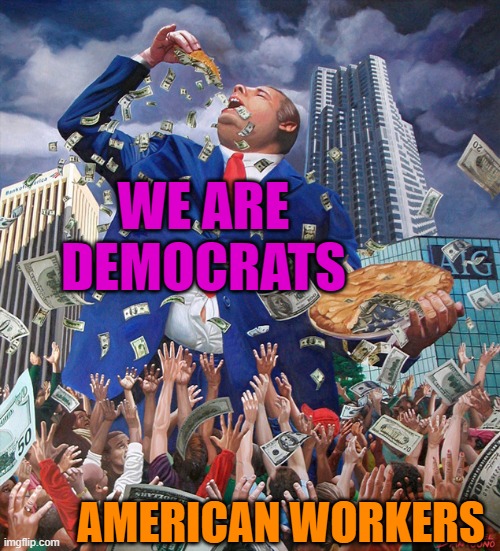 The rich are mostly democrats. Look at silicon valley and the big companies who give to democrats | WE ARE DEMOCRATS; AMERICAN WORKERS | image tagged in american pie,democrats,political meme | made w/ Imgflip meme maker
