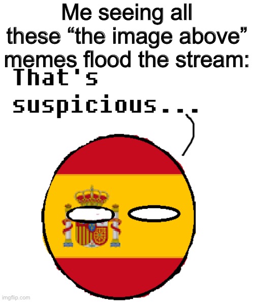 Suspicious spain thingy | Me seeing all these “the image above” memes flood the stream: | image tagged in suspicious spain thingy | made w/ Imgflip meme maker