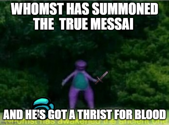 Whomst has awakened the ancient one | WHOMST HAS SUMMONED THE  TRUE MESSAI; AND HE'S GOT A THRIST FOR BLOOD | image tagged in whomst has awakened the ancient one | made w/ Imgflip meme maker