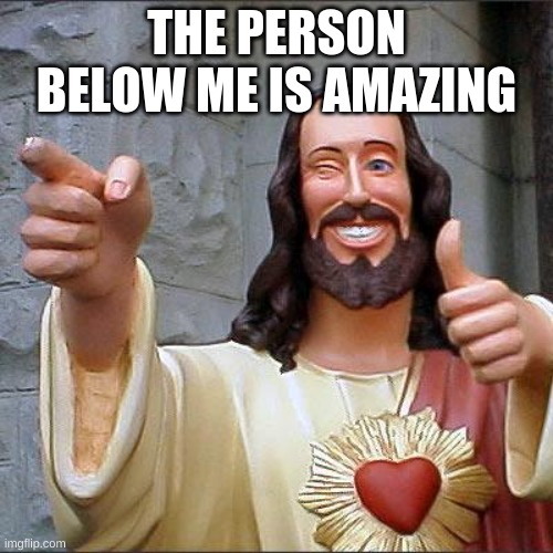 Buddy Christ | THE PERSON BELOW ME IS AMAZING | image tagged in memes,buddy christ | made w/ Imgflip meme maker