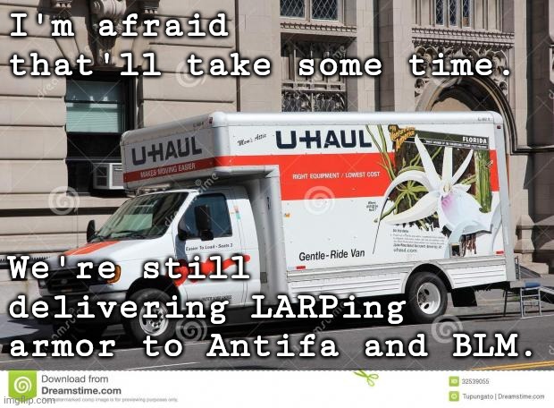 uhaul | I'm afraid that'll take some time. We're still delivering LARPing armor to Antifa and BLM. | image tagged in uhaul | made w/ Imgflip meme maker