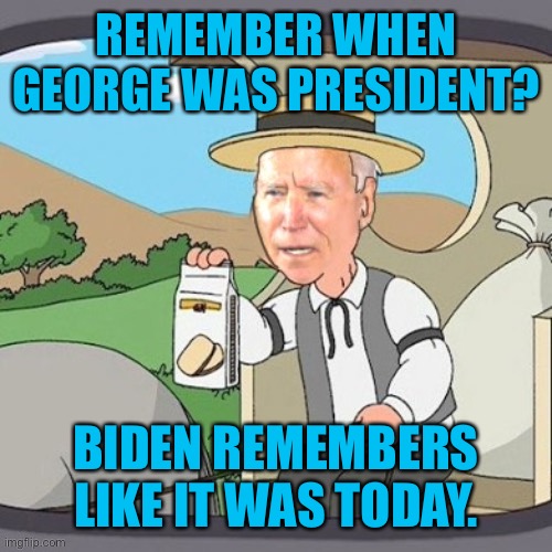 Biden remembers. | REMEMBER WHEN GEORGE WAS PRESIDENT? BIDEN REMEMBERS LIKE IT WAS TODAY. | image tagged in biden remembers,political meme,politcs | made w/ Imgflip meme maker
