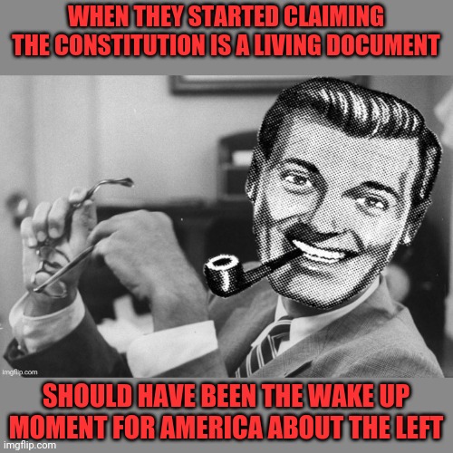 WHEN THEY STARTED CLAIMING THE CONSTITUTION IS A LIVING DOCUMENT SHOULD HAVE BEEN THE WAKE UP MOMENT FOR AMERICA ABOUT THE LEFT | made w/ Imgflip meme maker