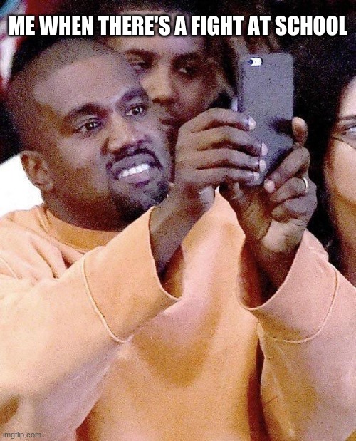 Ye... | ME WHEN THERE'S A FIGHT AT SCHOOL | image tagged in kanye taking photos or taking pictures | made w/ Imgflip meme maker