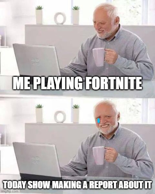 Hide the Pain Harold | ME PLAYING FORTNITE; TODAY SHOW MAKING A REPORT ABOUT IT | image tagged in memes,hide the pain harold | made w/ Imgflip meme maker