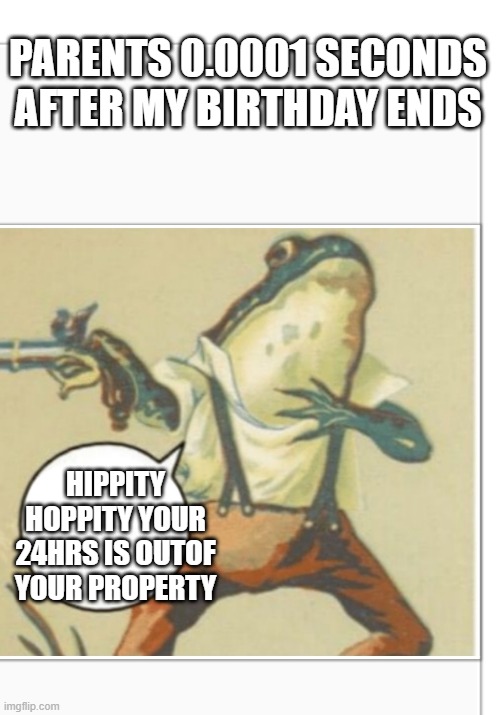 yea... out of my property...oof | PARENTS 0.0001 SECONDS AFTER MY BIRTHDAY ENDS; HIPPITY HOPPITY YOUR 24HRS IS OUTOF YOUR PROPERTY | image tagged in hippity hoppity blank | made w/ Imgflip meme maker