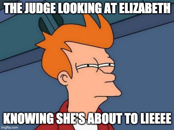 Futurama Fry | THE JUDGE LOOKING AT ELIZABETH; KNOWING SHE'S ABOUT TO LIEEEE | image tagged in memes,futurama fry | made w/ Imgflip meme maker
