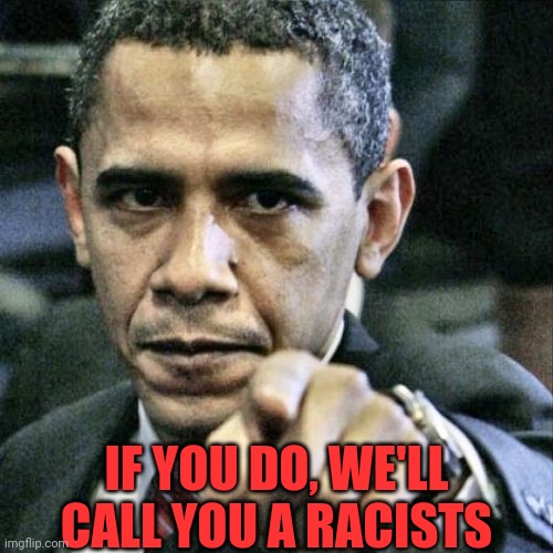 Pissed Off Obama Meme | IF YOU DO, WE'LL CALL YOU A RACISTS | image tagged in memes,pissed off obama | made w/ Imgflip meme maker