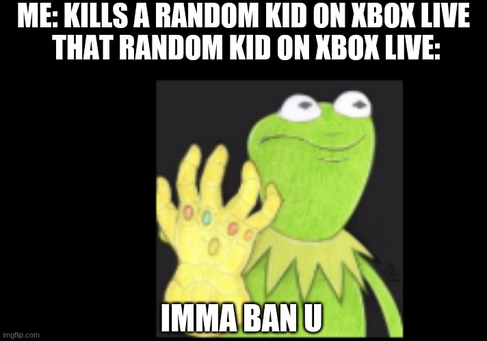 Kermit with the Gaunlet | ME: KILLS A RANDOM KID ON XBOX LIVE 
THAT RANDOM KID ON XBOX LIVE:; IMMA BAN U | image tagged in kermit with the gaunlet | made w/ Imgflip meme maker