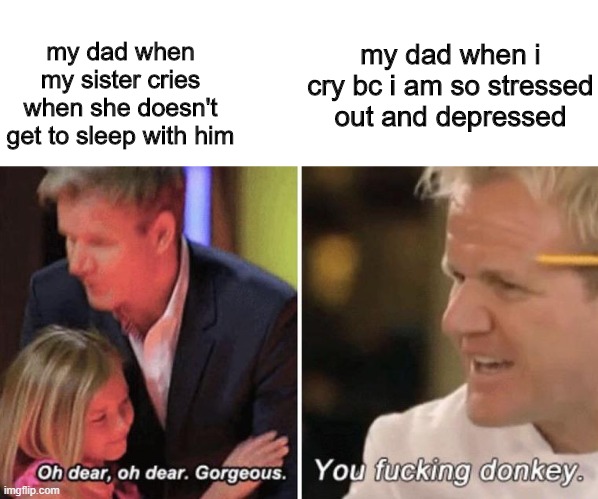 u d o n k e y | my dad when i cry bc i am so stressed out and depressed; my dad when my sister cries when she doesn't get to sleep with him | image tagged in gordan ramsey with kids | made w/ Imgflip meme maker