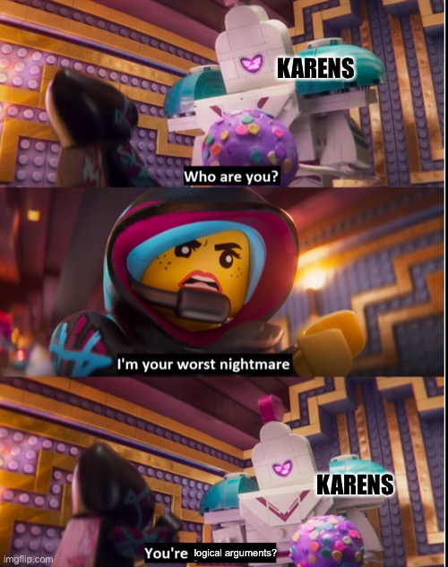 Don’t really know why I posted this | KARENS; KARENS; logical arguments? | image tagged in the lego movie,karen | made w/ Imgflip meme maker
