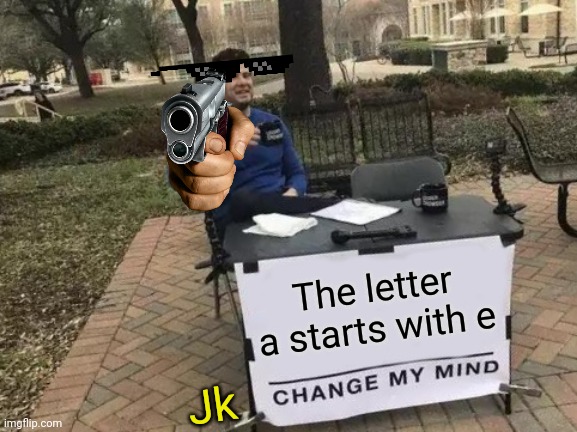 Dadadadadama | The letter a starts with e; Jk | image tagged in memes,change my mind | made w/ Imgflip meme maker