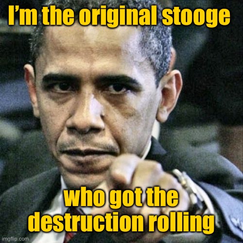 Pissed Off Obama Meme | I’m the original stooge who got the destruction rolling | image tagged in memes,pissed off obama | made w/ Imgflip meme maker