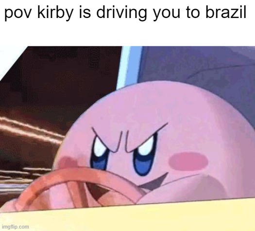 i n f i n i t e   s p e e d s | pov kirby is driving you to brazil | image tagged in kirby has got you,your going to brazil | made w/ Imgflip meme maker