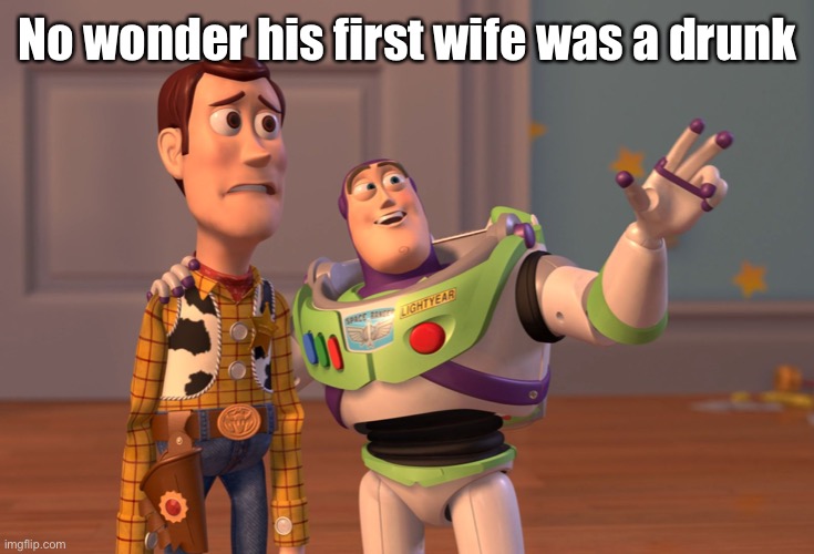 X, X Everywhere Meme | No wonder his first wife was a drunk | image tagged in memes,x x everywhere | made w/ Imgflip meme maker