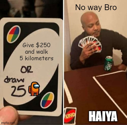 UNO Draw 25 Cards Meme | No way Bro; Give $250 and walk 5 kilometers; HAIYA | image tagged in memes,uno draw 25 cards | made w/ Imgflip meme maker