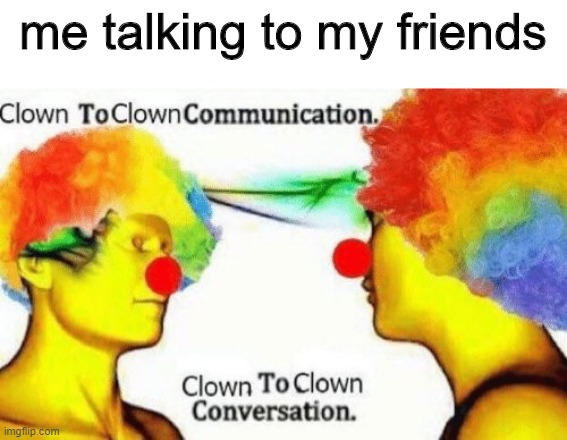 c l o w n s | me talking to my friends | image tagged in clown to clown conversation | made w/ Imgflip meme maker