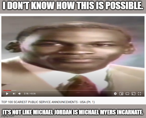 So that "Stop it, get some help" meme is scary, huh? | I DON'T KNOW HOW THIS IS POSSIBLE. IT'S NOT LIKE MICHAEL JORDAN IS MICHAEL MYERS INCARNATE. | image tagged in scary michael jordan psa | made w/ Imgflip meme maker